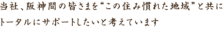 当社、阪神間の皆さまを“この住み慣れた地域”と共にトータルにサポートしたいと考えています