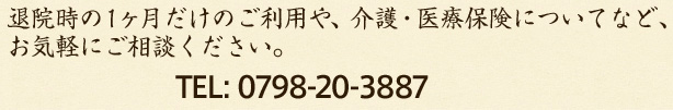 退院時の1ヶ月だけのご利用や、介護・医療保険についてなど、お気軽にご相談ください。 TEL: 0798-20-3887